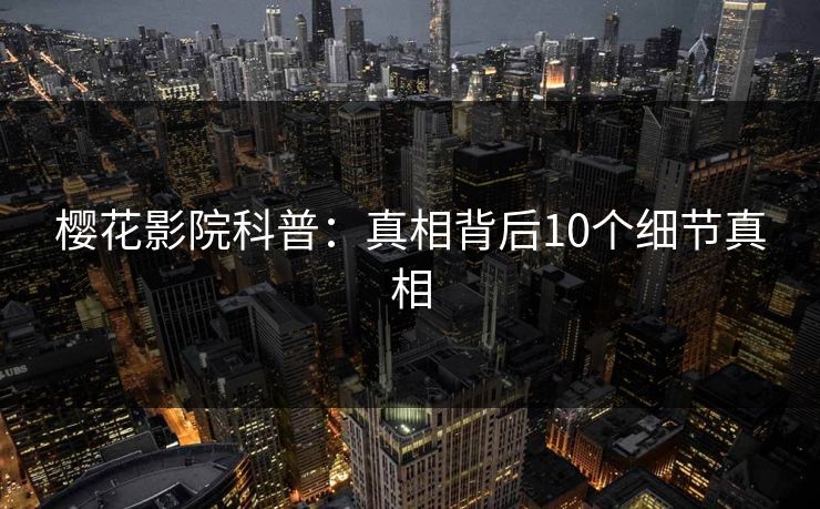 樱花影院科普：真相背后10个细节真相