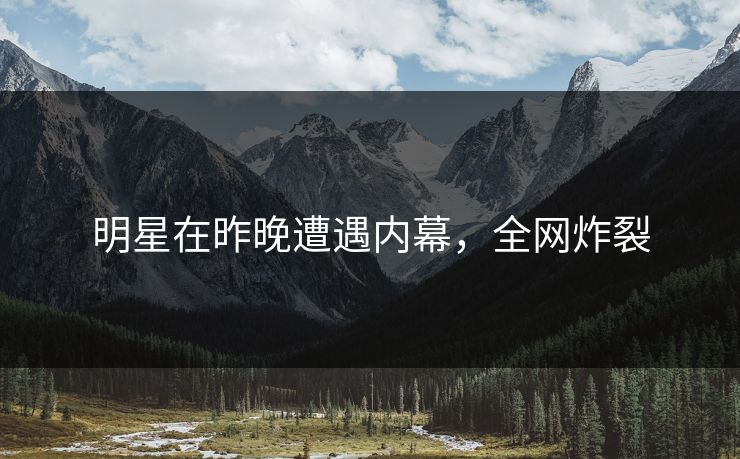 明星在昨晚遭遇内幕，全网炸裂