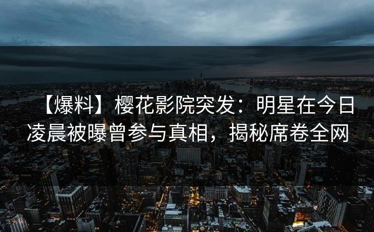 【爆料】樱花影院突发：明星在今日凌晨被曝曾参与真相，揭秘席卷全网