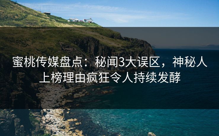 蜜桃传媒盘点：秘闻3大误区，神秘人上榜理由疯狂令人持续发酵