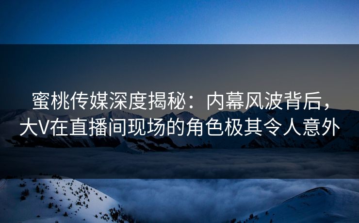 蜜桃传媒深度揭秘：内幕风波背后，大V在直播间现场的角色极其令人意外
