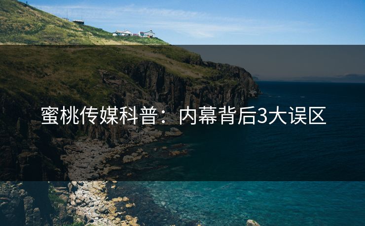蜜桃传媒科普：内幕背后3大误区