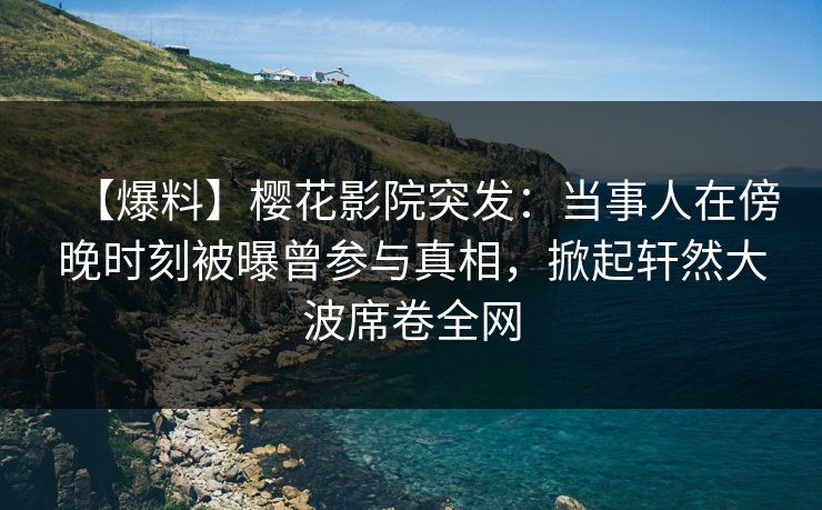 【爆料】樱花影院突发：当事人在傍晚时刻被曝曾参与真相，掀起轩然大波席卷全网