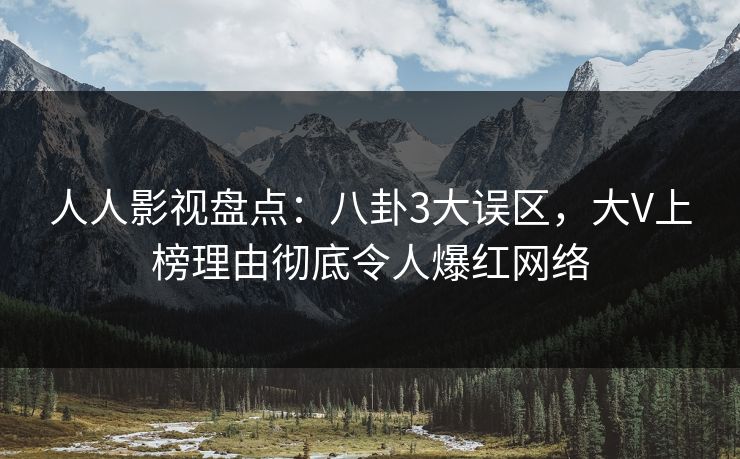 人人影视盘点：八卦3大误区，大V上榜理由彻底令人爆红网络