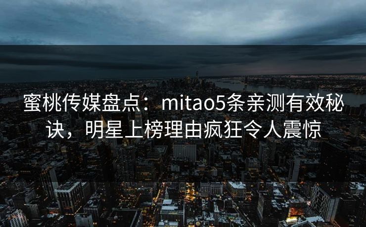 蜜桃传媒盘点：mitao5条亲测有效秘诀，明星上榜理由疯狂令人震惊