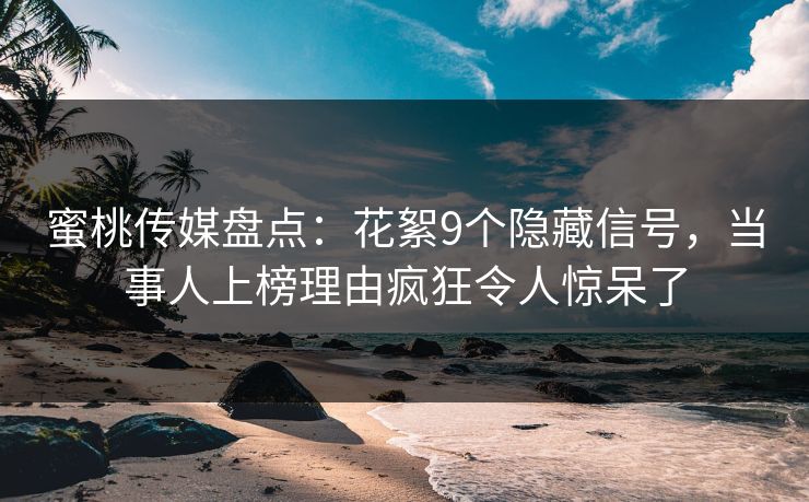 蜜桃传媒盘点：花絮9个隐藏信号，当事人上榜理由疯狂令人惊呆了