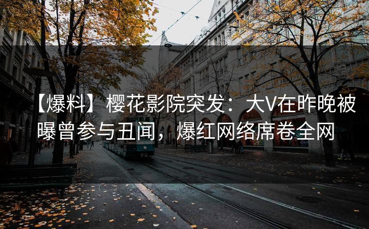 【爆料】樱花影院突发：大V在昨晚被曝曾参与丑闻，爆红网络席卷全网