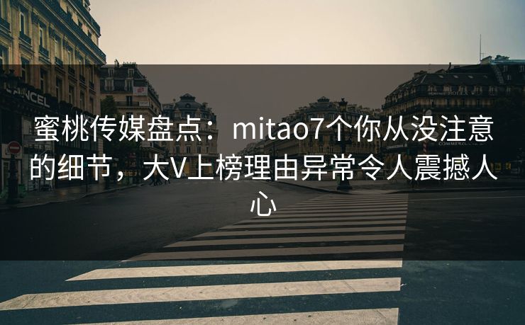 蜜桃传媒盘点：mitao7个你从没注意的细节，大V上榜理由异常令人震撼人心