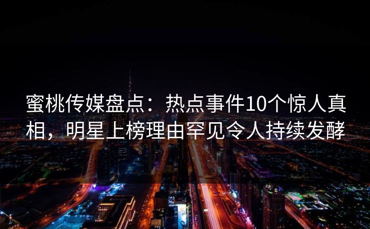 蜜桃传媒盘点：热点事件10个惊人真相，明星上榜理由罕见令人持续发酵