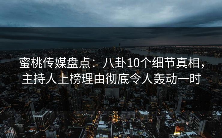 蜜桃传媒盘点：八卦10个细节真相，主持人上榜理由彻底令人轰动一时