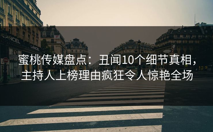 蜜桃传媒盘点：丑闻10个细节真相，主持人上榜理由疯狂令人惊艳全场
