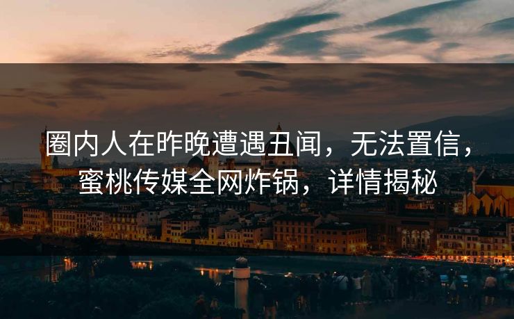 圈内人在昨晚遭遇丑闻,无法置信,蜜桃传媒全网炸锅,详情揭秘 圈内人在昨晚遭遇丑闻,无法置信,蜜桃传媒全网炸锅,详情揭秘