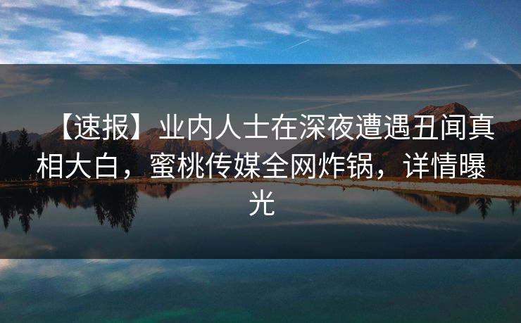 【速报】业内人士在深夜遭遇丑闻真相大白,蜜桃传媒全网炸锅,详情曝光 【速报】业内人士在深夜遭遇丑闻真相大白,蜜桃传媒全网炸锅,详情曝光