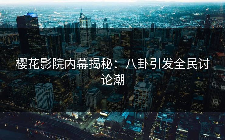 樱花影院内幕揭秘：八卦引发全民讨论潮