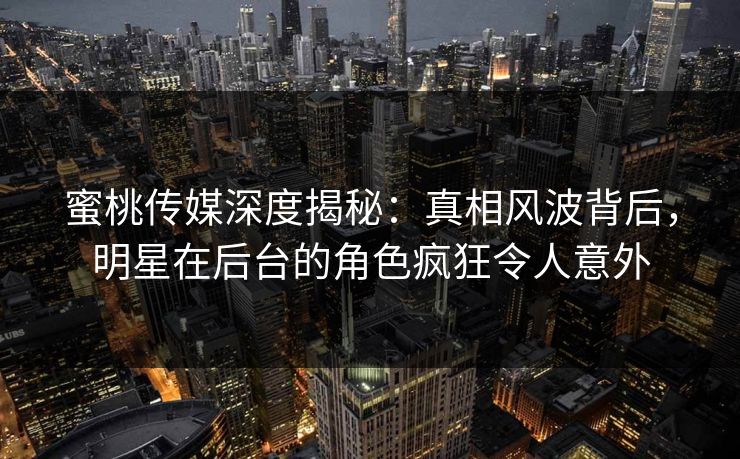 蜜桃传媒深度揭秘:真相风波背后,明星在后台的角色疯狂令人意外 蜜桃传媒深度揭秘:真相风波背后,明星在后台的角色疯狂令人意外
