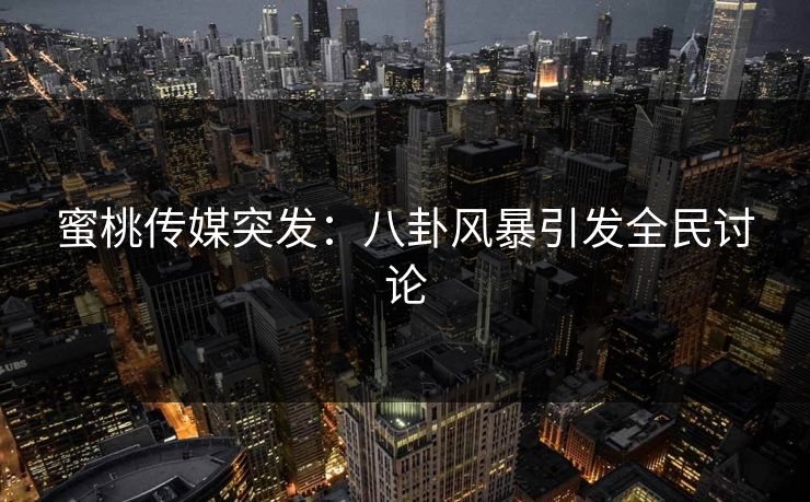 蜜桃传媒突发:八卦风暴引发全民讨论 蜜桃传媒突发:八卦风暴引发全民讨论
