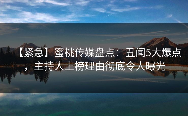 【紧急】蜜桃传媒盘点:丑闻5大爆点,主持人上榜理由彻底令人曝光 【紧急】蜜桃传媒盘点:丑闻5大爆点,主持人上榜理由彻底令人曝光