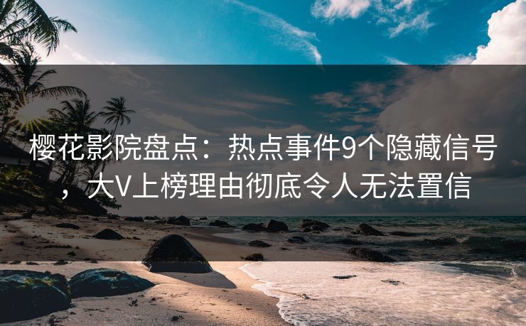 樱花影院盘点：热点事件9个隐藏信号，大V上榜理由彻底令人无法置信