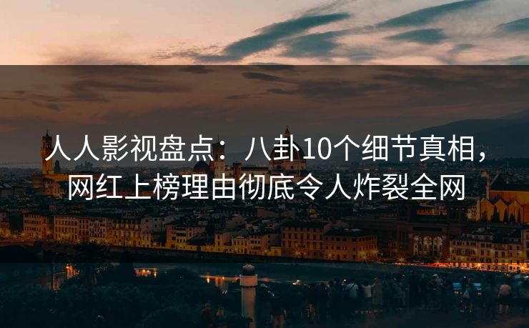 人人影视盘点：八卦10个细节真相，网红上榜理由彻底令人炸裂全网