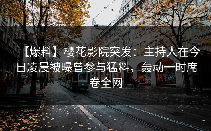 【爆料】樱花影院突发：主持人在今日凌晨被曝曾参与猛料，轰动一时席卷全网