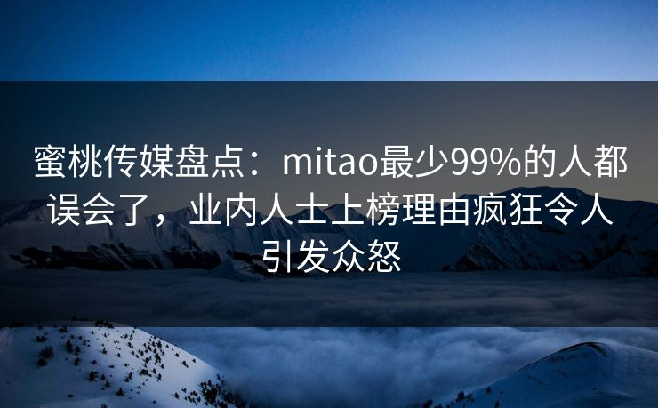 蜜桃传媒盘点：mitao最少99%的人都误会了，业内人士上榜理由疯狂令人引发众怒