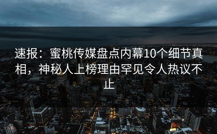 速报：蜜桃传媒盘点内幕10个细节真相，神秘人上榜理由罕见令人热议不止