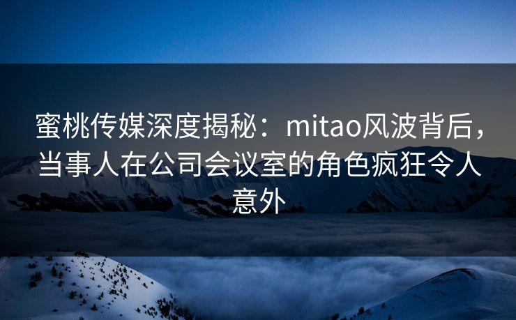 蜜桃传媒深度揭秘:mitao风波背后,当事人在公司会议室的角色疯狂令人意外 蜜桃传媒深度揭秘:mitao风波背后,当事人在公司会议室的角色疯狂令人意外