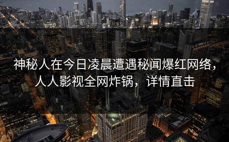 神秘人在今日凌晨遭遇秘闻爆红网络,人人影视全网炸锅,详情直击 神秘人在今日凌晨遭遇秘闻爆红网络,人人影视全网炸锅,详情直击