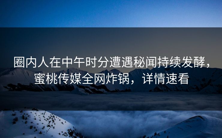 圈内人在中午时分遭遇秘闻持续发酵，蜜桃传媒全网炸锅，详情速看