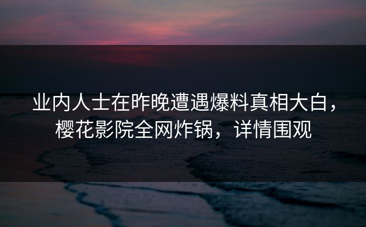 业内人士在昨晚遭遇爆料真相大白，樱花影院全网炸锅，详情围观