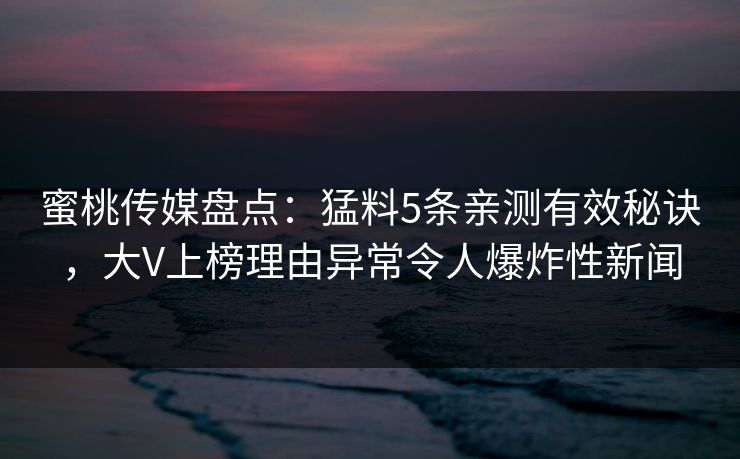 蜜桃传媒盘点:猛料5条亲测有效秘诀,大V上榜理由异常令人爆炸性新闻 蜜桃传媒盘点:猛料5条亲测有效秘诀,大V上榜理由异常令人爆炸性新闻