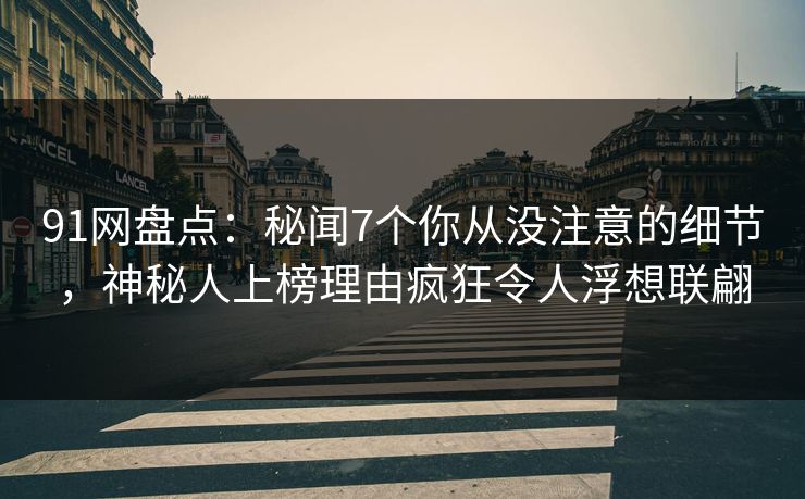 91网盘点：秘闻7个你从没注意的细节，神秘人上榜理由疯狂令人浮想联翩