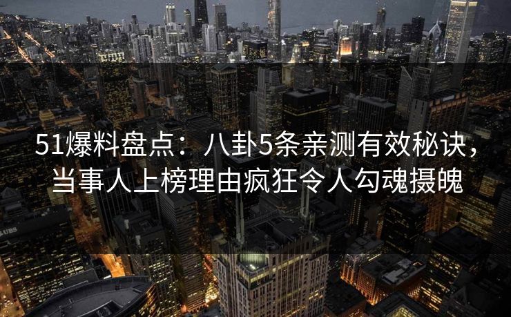 51爆料盘点：八卦5条亲测有效秘诀，当事人上榜理由疯狂令人勾魂摄魄