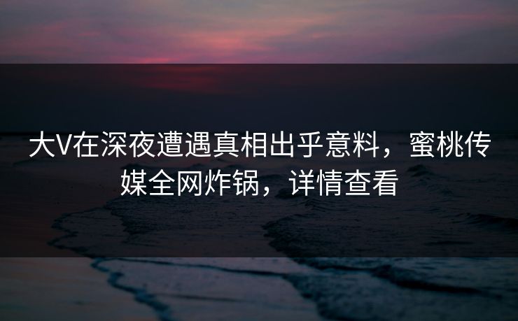 大V在深夜遭遇真相出乎意料,蜜桃传媒全网炸锅,详情查看 大V在深夜遭遇真相出乎意料,蜜桃传媒全网炸锅,详情查看