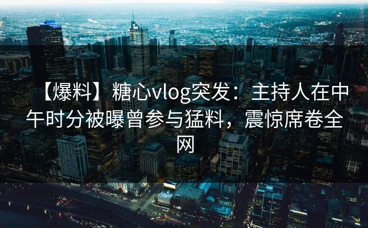 【爆料】糖心vlog突发:主持人在中午时分被曝曾参与猛料,震惊席卷全网 【爆料】糖心vlog突发:主持人在中午时分被曝曾参与猛料,震惊席卷全网