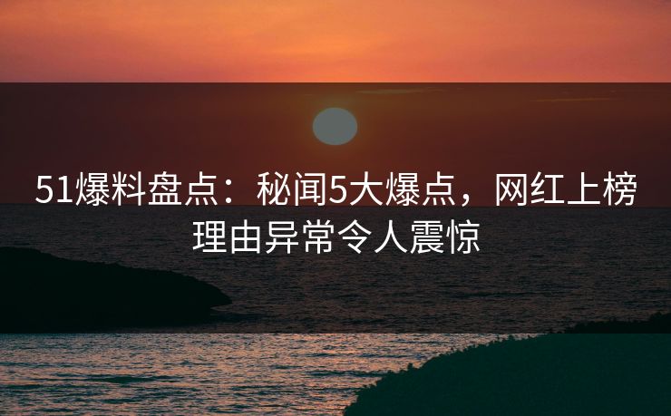 51爆料盘点:秘闻5大爆点,网红上榜理由异常令人震惊 51爆料盘点:秘闻5大爆点,网红上榜理由异常令人震惊