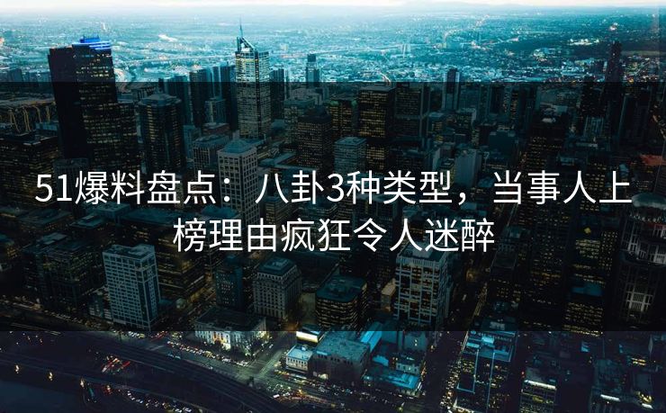 51爆料盘点:八卦3种类型,当事人上榜理由疯狂令人迷醉 51爆料盘点:八卦3种类型,当事人上榜理由疯狂令人迷醉