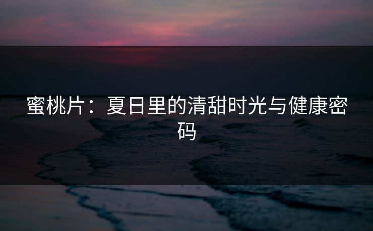 蜜桃片：夏日里的清甜时光与健康密码