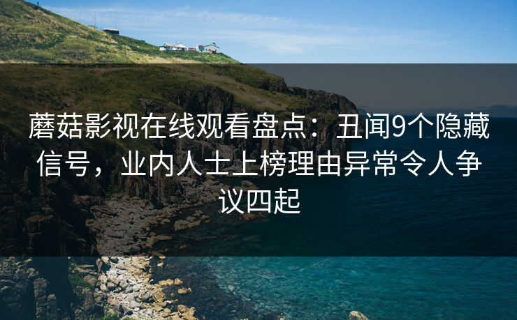 蘑菇影视在线观看盘点:丑闻9个隐藏信号,业内人士上榜理由异常令人争议四起 蘑菇影视在线观看盘点:丑闻9个隐藏信号,业内人士上榜理由异常令人争议四起