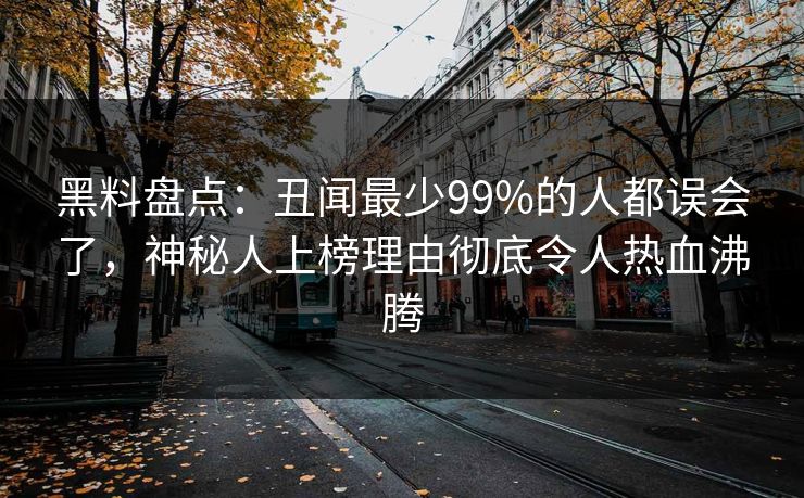 黑料盘点:丑闻最少99%的人都误会了,神秘人上榜理由彻底令人热血沸腾 黑料盘点:丑闻最少99%的人都误会了,神秘人上榜理由彻底令人热血沸腾