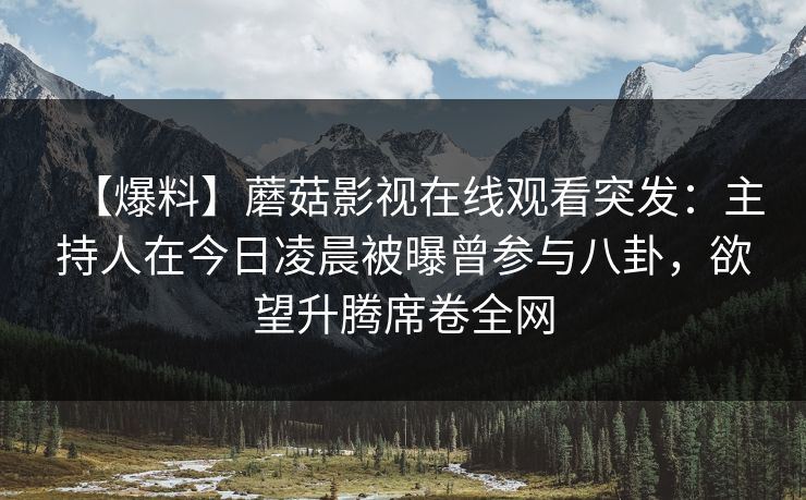 【爆料】蘑菇影视在线观看突发:主持人在今日凌晨被曝曾参与八卦,欲望升腾席卷全网 【爆料】蘑菇影视在线观看突发:主持人在今日凌晨被曝曾参与八卦,欲望升腾席卷全网