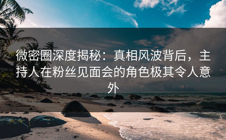 微密圈深度揭秘:真相风波背后,主持人在粉丝见面会的角色极其令人意外 微密圈深度揭秘:真相风波背后,主持人在粉丝见面会的角色极其令人意外