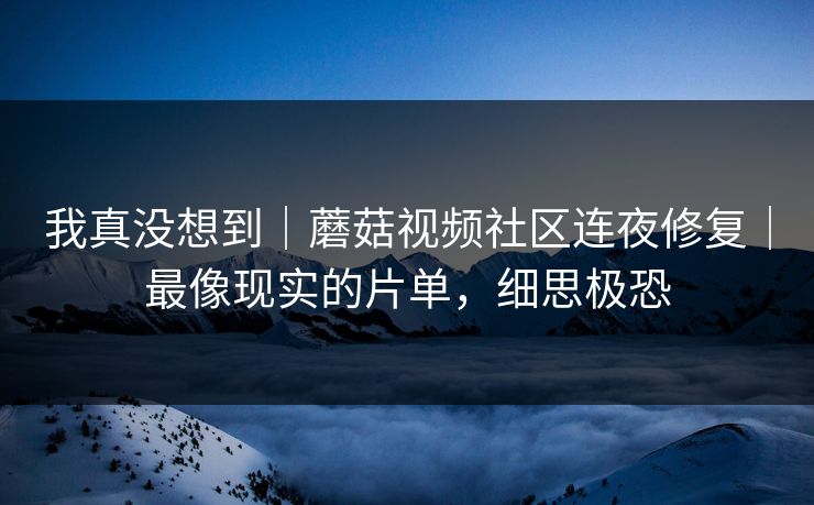 我真没想到｜蘑菇视频社区连夜修复｜最像现实的片单，细思极恐