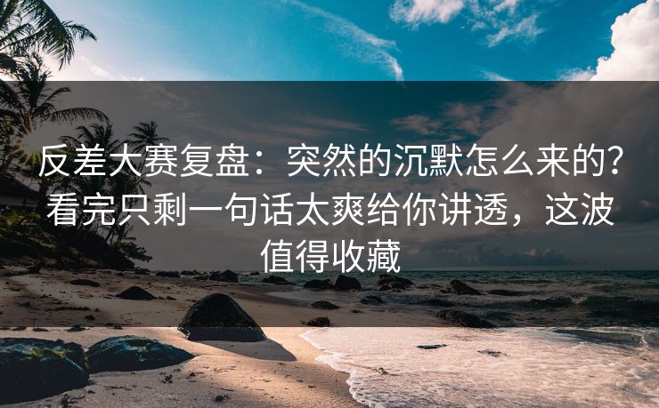 反差大赛复盘:突然的沉默怎么来的?看完只剩一句话太爽给你讲透,这波值得收藏 反差大赛复盘:突然的沉默怎么来的?看完只剩一句话太爽给你讲透,这波值得收藏