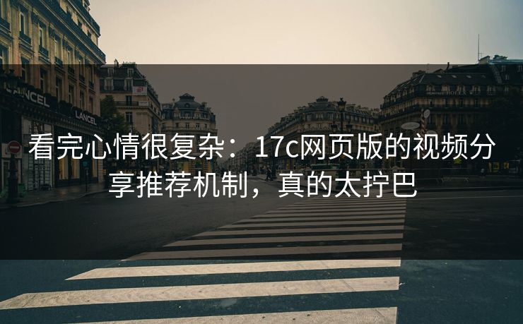 看完心情很复杂：17c网页版的视频分享推荐机制，真的太拧巴