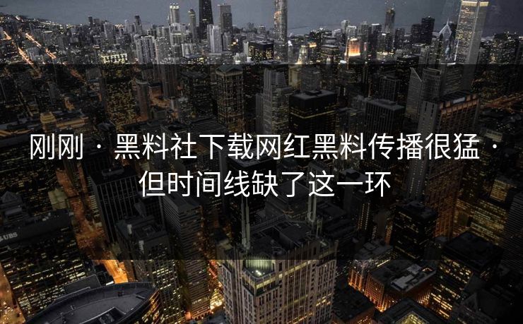 刚刚 · 黑料社下载网红黑料传播很猛 · 但时间线缺了这一环