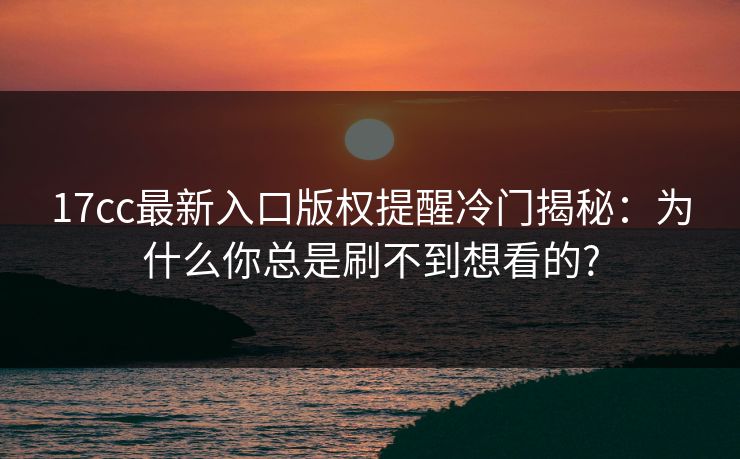 17cc最新入口版权提醒冷门揭秘:为什么你总是刷不到想看的? 17cc最新入口版权提醒冷门揭秘:为什么你总是刷不到想看的?