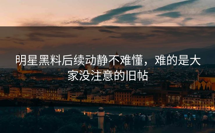 明星黑料后续动静不难懂,难的是大家没注意的旧帖 明星黑料后续动静不难懂,难的是大家没注意的旧帖