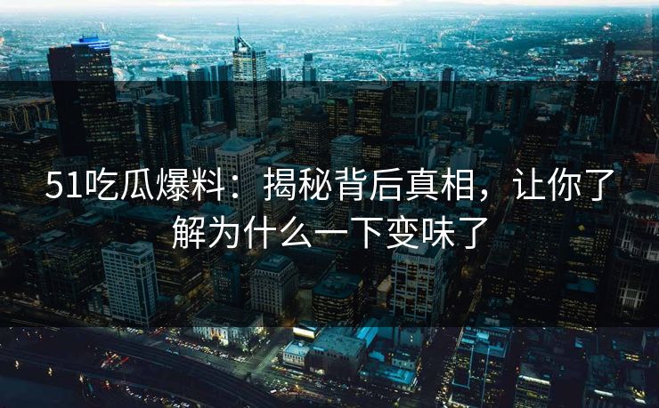 51吃瓜爆料:揭秘背后真相,让你了解为什么一下变味了 51吃瓜爆料:揭秘背后真相,让你了解为什么一下变味了
