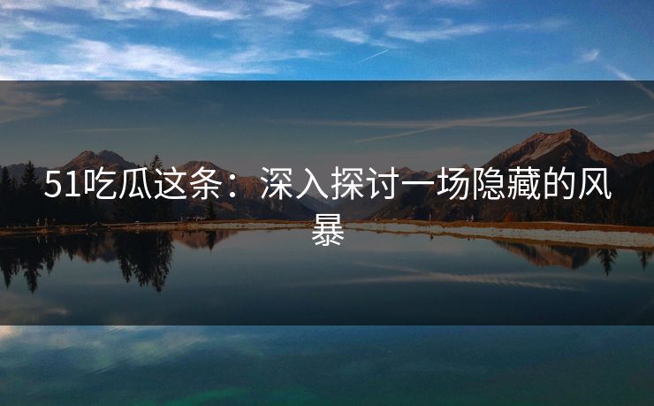 51吃瓜这条:深入探讨一场隐藏的风暴 51吃瓜这条:深入探讨一场隐藏的风暴